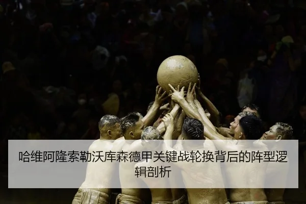 哈维阿隆索勒沃库森德甲关键战轮换背后的阵型逻辑剖析