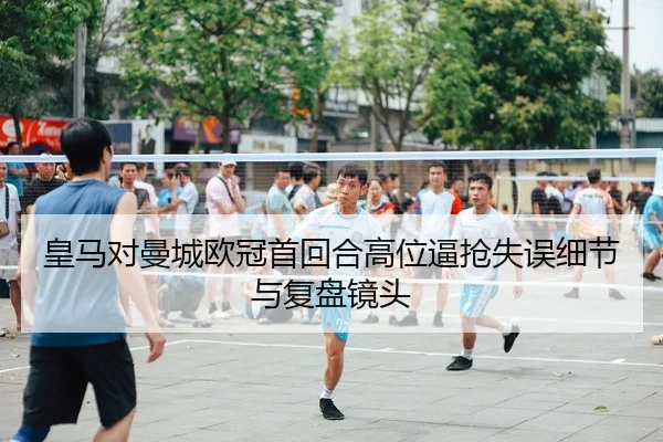 皇马对曼城欧冠首回合高位逼抢失误细节与复盘镜头