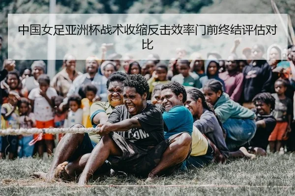 中国女足亚洲杯战术收缩反击效率门前终结评估对比